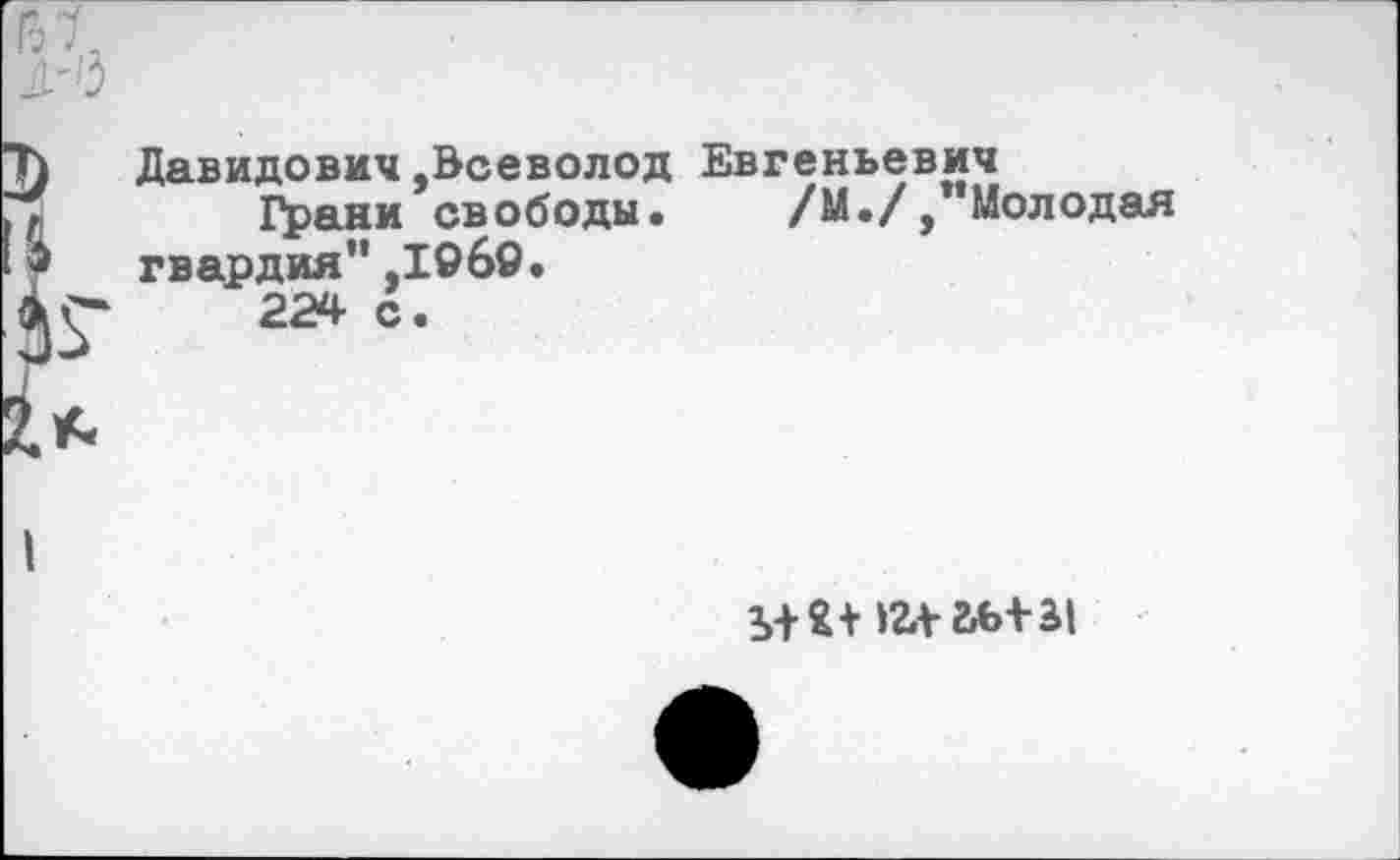 ﻿Давидович,Всеволод Евгеньевич
Грани свободы. /М.//’Молодая гвардия" ,1969.
224 с.
«л- аь+ы